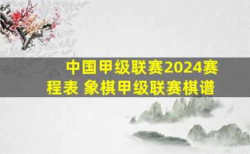 中国甲级联赛2024赛程表 象棋甲级联赛棋谱